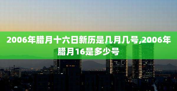 2006年腊月十六日新历是几月几号,2006年腊月16是多少号