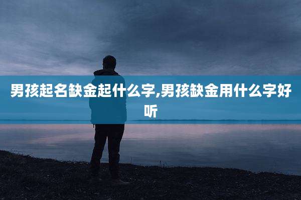 男孩起名缺金起什么字,男孩缺金用什么字好听
