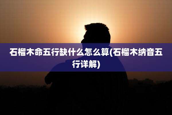 石榴木命五行缺什么怎么算(石榴木纳音五行详解)