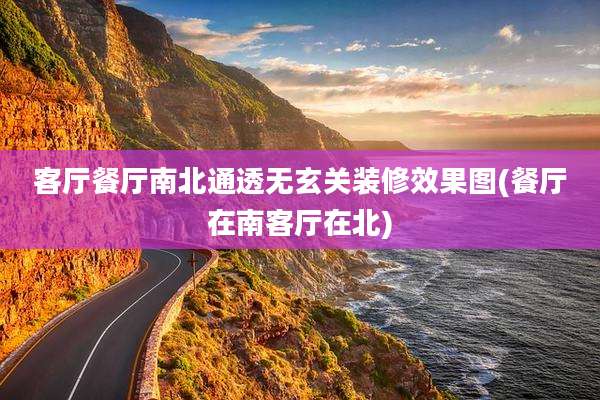 客厅餐厅南北通透无玄关装修效果图(餐厅在南客厅在北)