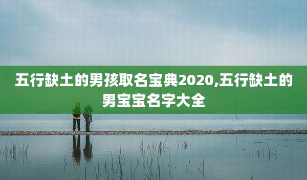 五行缺土的男孩取名宝典2020,五行缺土的男宝宝名字大全