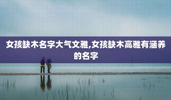 女孩缺木名字大气文雅,女孩缺木高雅有涵养的名字
