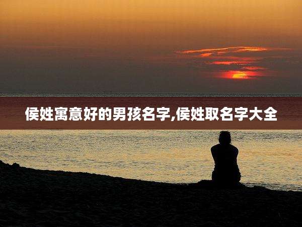 侯姓寓意好的男孩名字,侯姓取名字大全