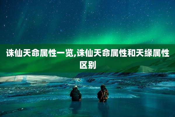 诛仙天命属性一览,诛仙天命属性和天缘属性区别