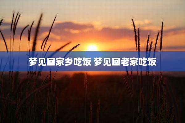 梦见回家乡吃饭 梦见回老家吃饭