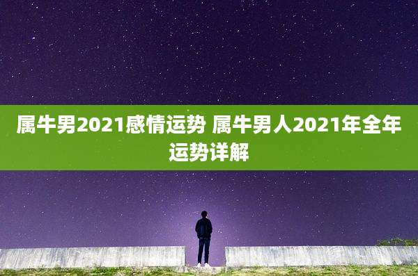 属牛男2021感情运势 属牛男人2021年全年运势详解