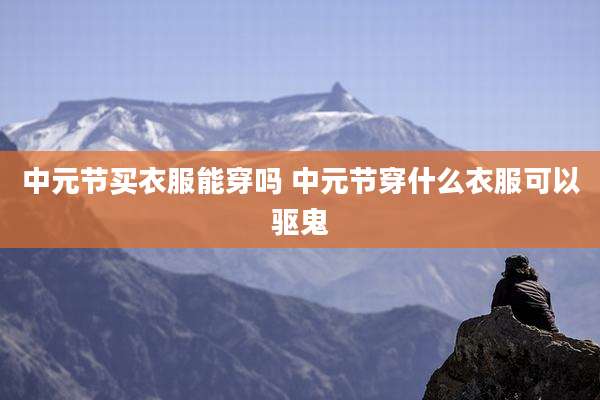 中元节买衣服能穿吗 中元节穿什么衣服可以驱鬼