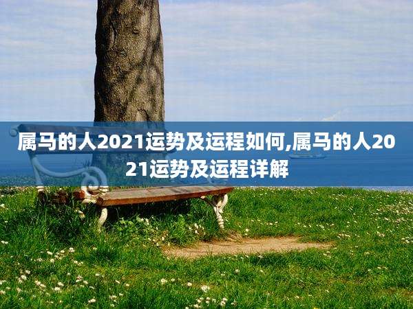 属马的人2021运势及运程如何,属马的人2021运势及运程详解