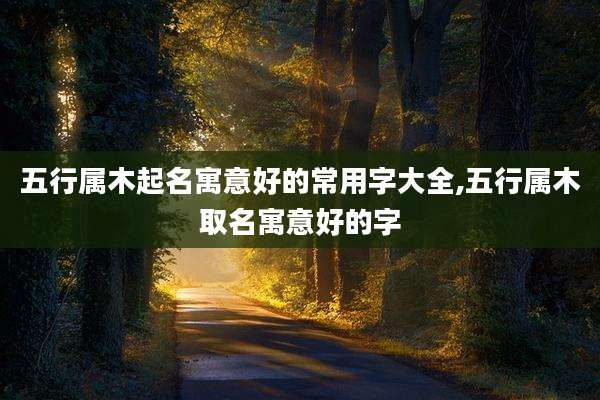 五行属木起名寓意好的常用字大全,五行属木取名寓意好的字