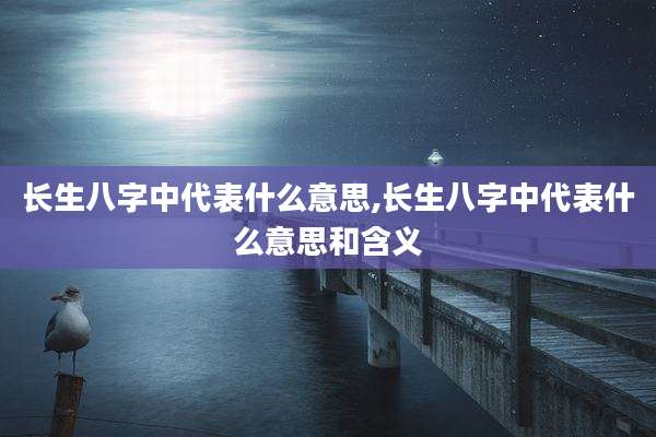 长生八字中代表什么意思,长生八字中代表什么意思和含义