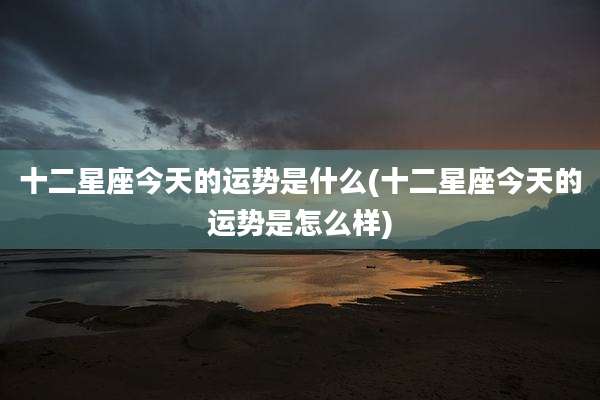 十二星座今天的运势是什么(十二星座今天的运势是怎么样)
