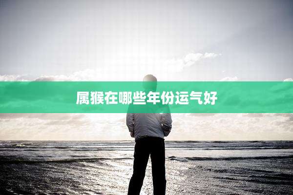 属猴在哪些年份运气好