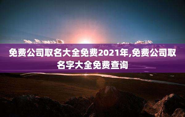 免费公司取名大全免费2021年,免费公司取名字大全免费查询