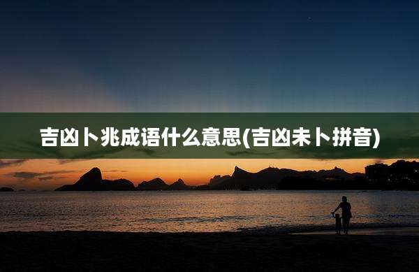 吉凶卜兆成语什么意思(吉凶未卜拼音)