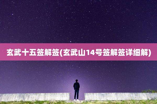 玄武十五签解签(玄武山14号签解签详细解)