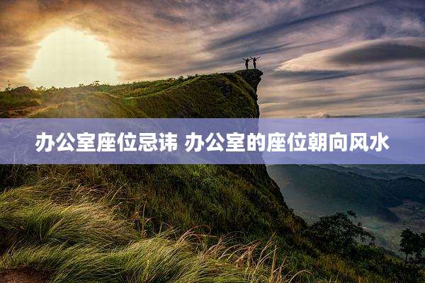 办公室座位忌讳 办公室的座位朝向风水