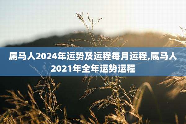 属马人2024年运势及运程每月运程,属马人2021年全年运势运程