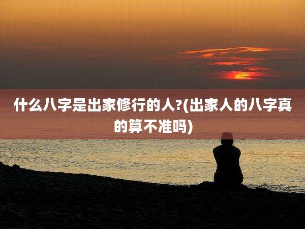 什么八字是出家修行的人?(出家人的八字真的算不准吗)