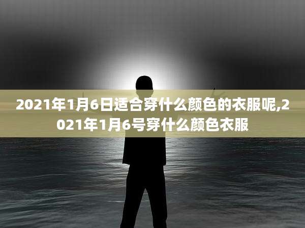 2021年1月6日适合穿什么颜色的衣服呢,2021年1月6号穿什么颜色衣服