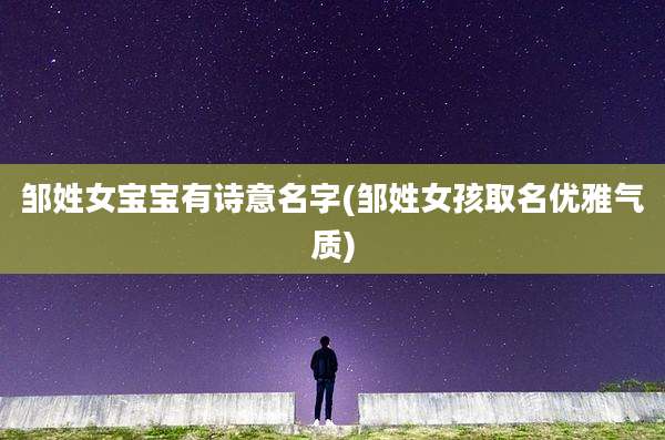 邹姓女宝宝有诗意名字(邹姓女孩取名优雅气质)