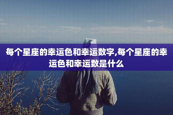 每个星座的幸运色和幸运数字,每个星座的幸运色和幸运数是什么