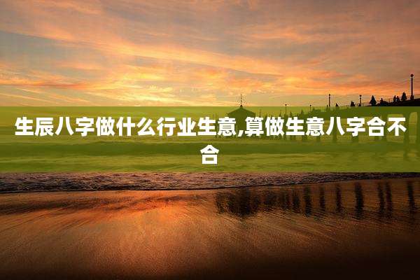 生辰八字做什么行业生意,算做生意八字合不合