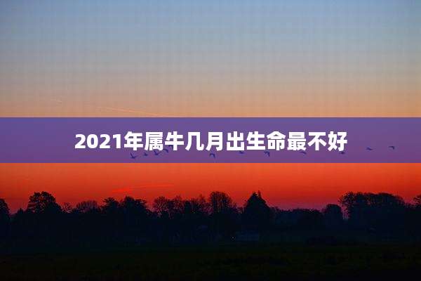 2021年属牛几月出生命最不好