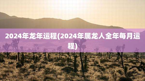 2024年龙年运程(2024年属龙人全年每月运程)