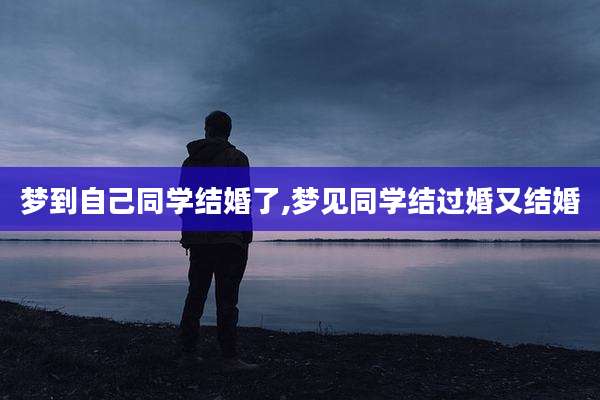 梦到自己同学结婚了,梦见同学结过婚又结婚