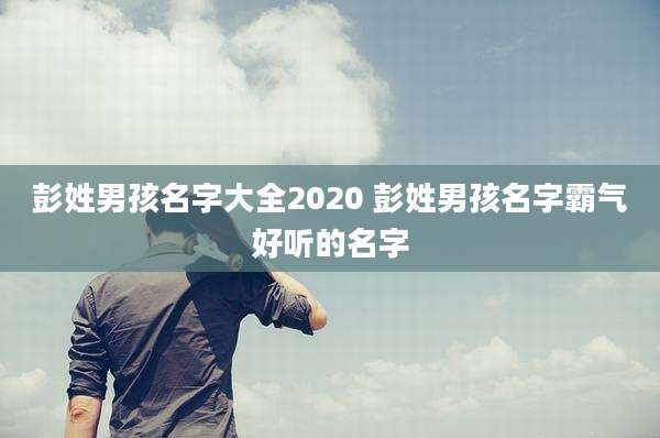 彭姓男孩名字大全2020 彭姓男孩名字霸气好听的名字