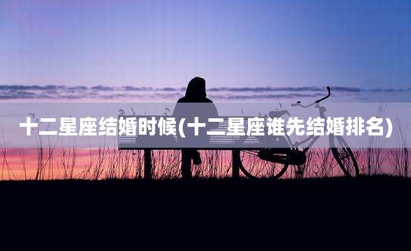十二星座结婚时候(十二星座谁先结婚排名)