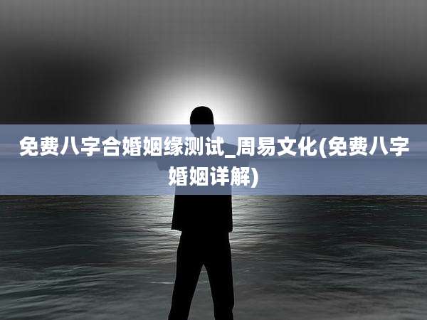 免费八字合婚姻缘测试_周易文化(免费八字婚姻详解)