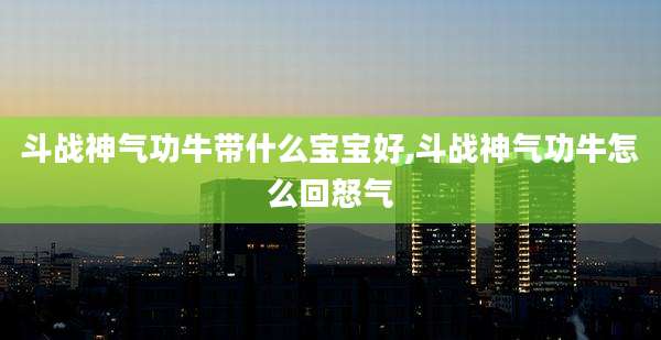 斗战神气功牛带什么宝宝好,斗战神气功牛怎么回怒气