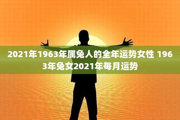 2021年1963年属兔人的全年运势女性 1963年兔女2021年每月运势