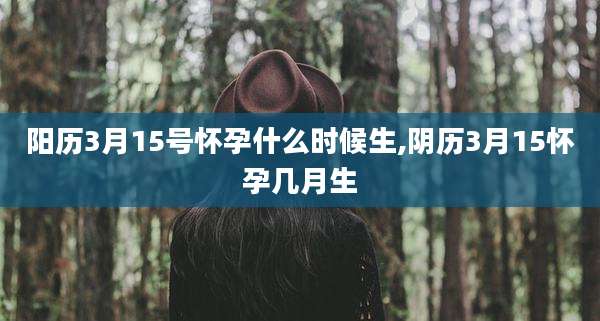阳历3月15号怀孕什么时候生,阴历3月15怀孕几月生