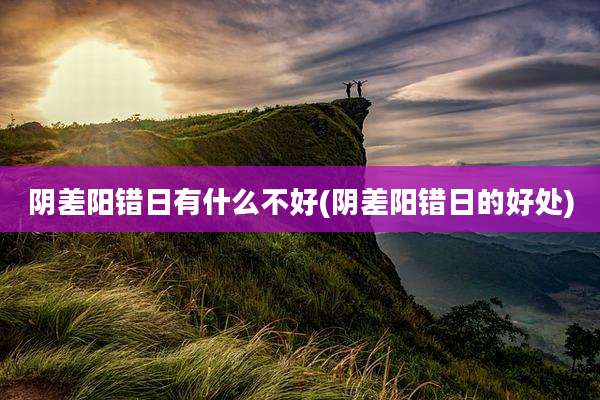 阴差阳错日有什么不好(阴差阳错日的好处)