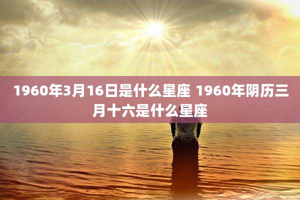 1960年3月16日是什么星座 1960年阴历三月十六是什么星座