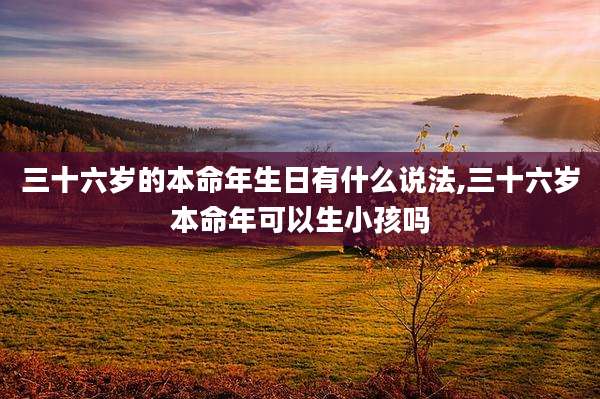 三十六岁的本命年生日有什么说法,三十六岁本命年可以生小孩吗