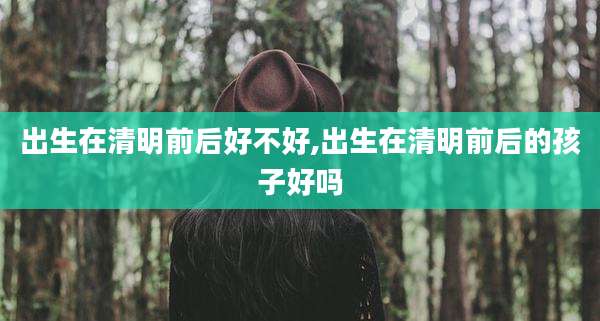 出生在清明前后好不好,出生在清明前后的孩子好吗