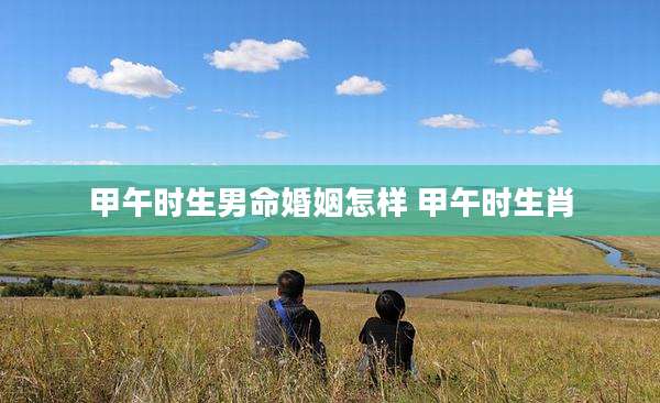 甲午时生男命婚姻怎样 甲午时生肖