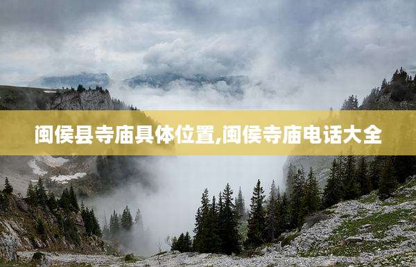 闽侯县寺庙具***置,闽侯寺庙电话大全