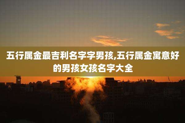 五行属金最吉利名字字男孩,五行属金寓意好的男孩女孩名字大全