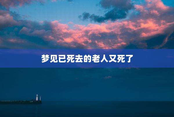 梦见已死去的老人又死了