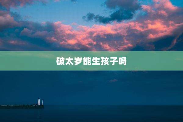 破太岁能生孩子吗