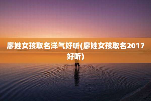 廖姓女孩取名洋气好听(廖姓女孩取名2017好听)