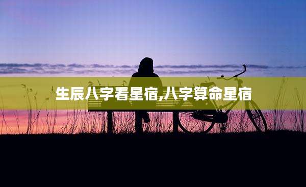 生辰八字看星宿,八字算命星宿
