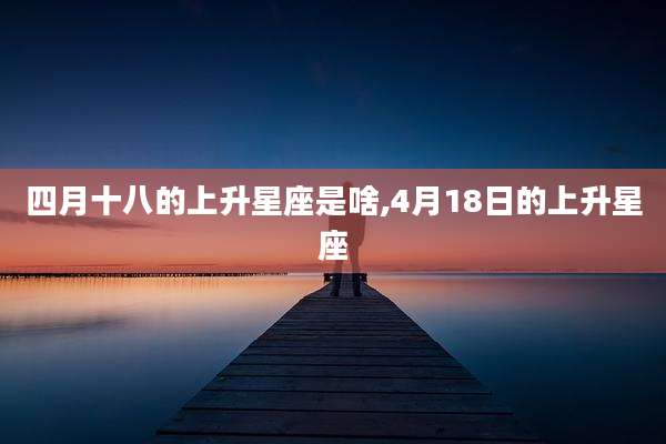 四月十八的上升星座是啥,4月18日的上升星座