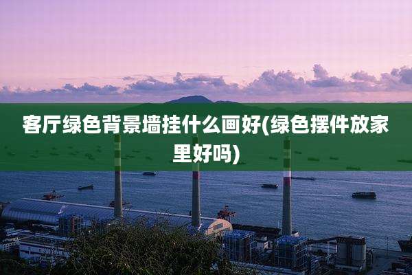 客厅绿色背景墙挂什么画好(绿色摆件放家里好吗)