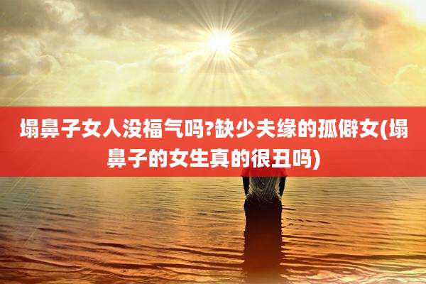 塌鼻子女人没福气吗?缺少夫缘的孤僻女(塌鼻子的女生真的很丑吗)