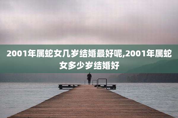 2001年属蛇女几岁结婚最好呢,2001年属蛇女多少岁结婚好